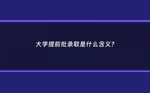 大学提前批录取是什么含义？