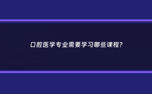 口腔医学专业需要学习哪些课程？