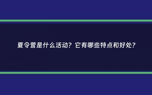 夏令营是什么活动？它有哪些特点和好处？