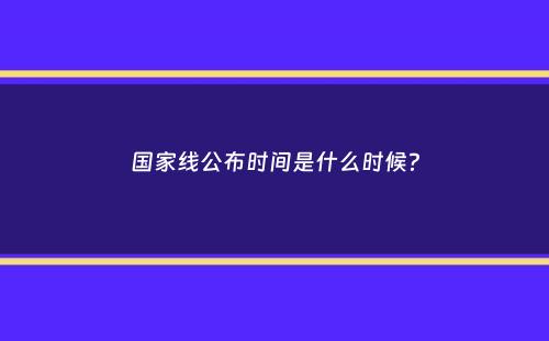 国家线公布时间是什么时候？