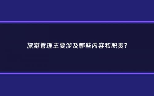 旅游管理主要涉及哪些内容和职责？