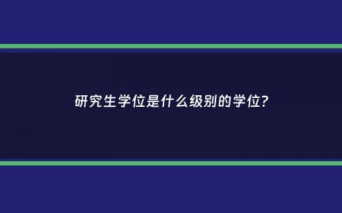 研究生学位是什么级别的学位？