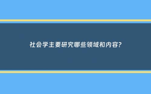 社会学主要研究哪些领域和内容？