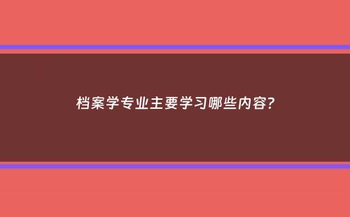 档案学专业主要学习哪些内容？