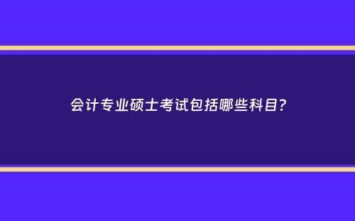 会计专业硕士考试包括哪些科目？