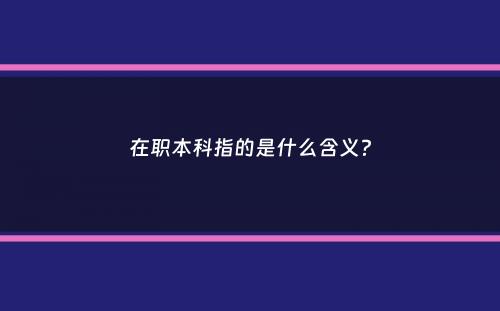 在职本科指的是什么含义？