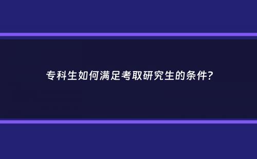 专科生如何满足考取研究生的条件？