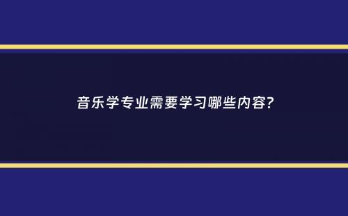 音乐学专业需要学习哪些内容？