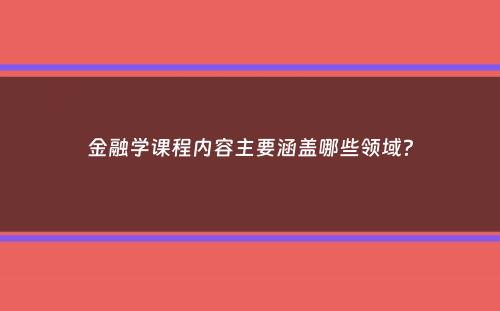 金融学课程内容主要涵盖哪些领域？