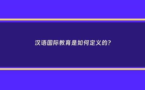 汉语国际教育是如何定义的？