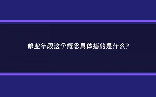 修业年限这个概念具体指的是什么？