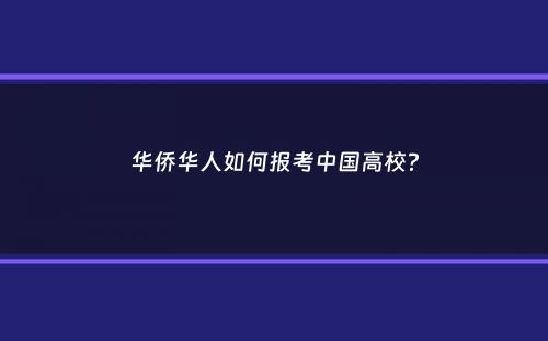 华侨华人如何报考中国高校？