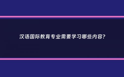 汉语国际教育专业需要学习哪些内容？