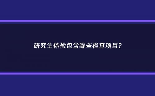 研究生体检包含哪些检查项目？