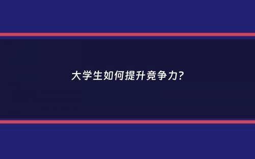 大学生如何提升竞争力？