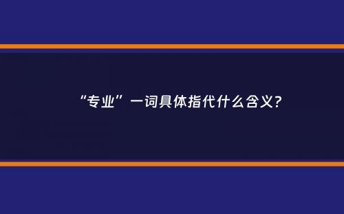 “专业”一词具体指代什么含义？