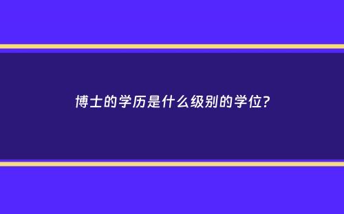 博士的学历是什么级别的学位？