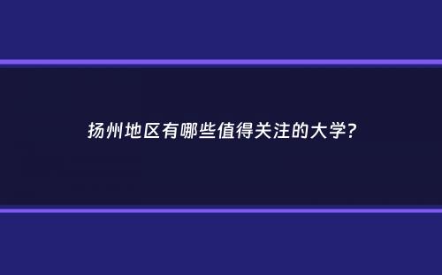 扬州地区有哪些值得关注的大学？