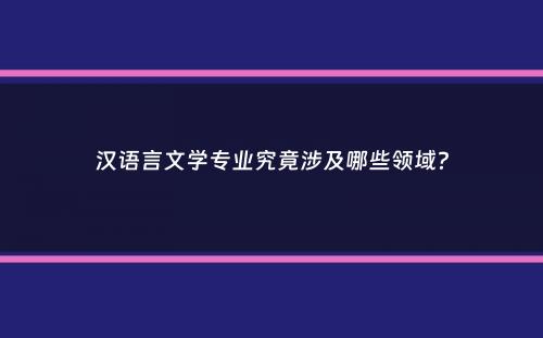 汉语言文学专业究竟涉及哪些领域？