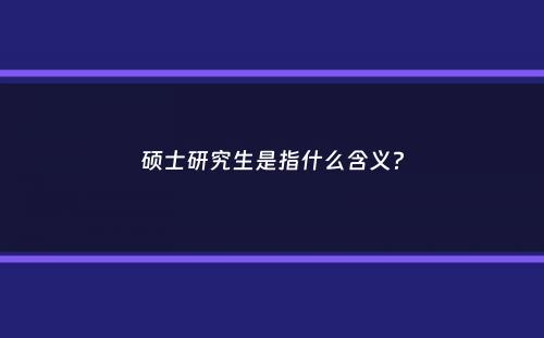 硕士研究生是指什么含义？