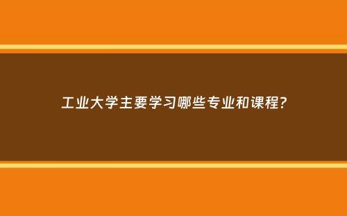 工业大学主要学习哪些专业和课程？