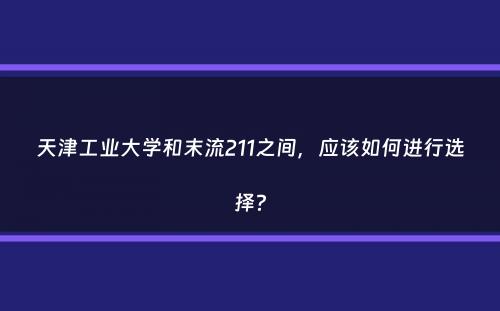 天津工业大学和末流211之间，应该如何进行选择？