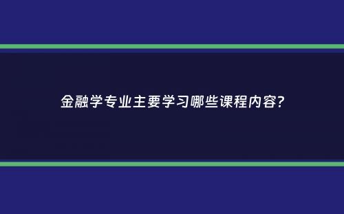 金融学专业主要学习哪些课程内容？