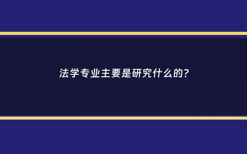 法学专业主要是研究什么的？