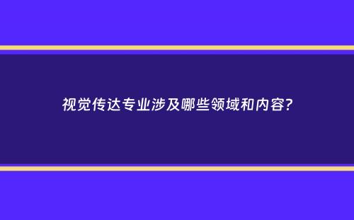 视觉传达专业涉及哪些领域和内容？