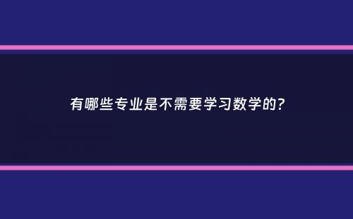 有哪些专业是不需要学习数学的？