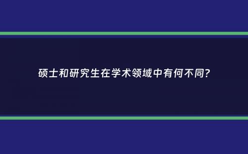 硕士和研究生在学术领域中有何不同？