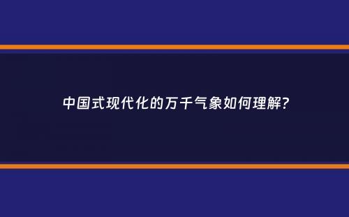 中国式现代化的万千气象如何理解？