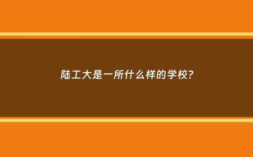 陆工大是一所什么样的学校？