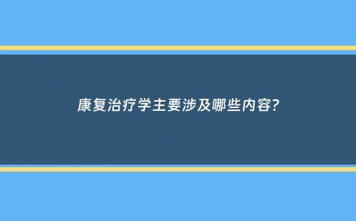 康复治疗学主要涉及哪些内容？