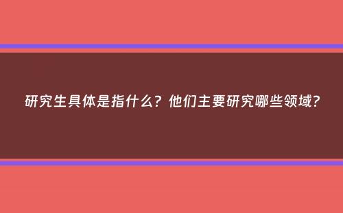 研究生具体是指什么？他们主要研究哪些领域？