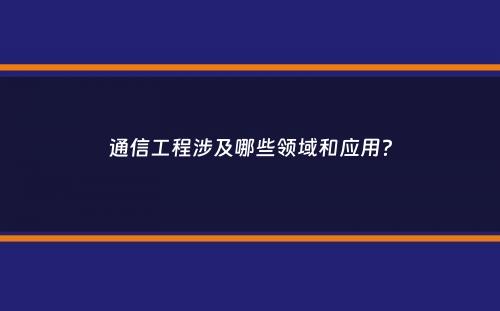 通信工程涉及哪些领域和应用？