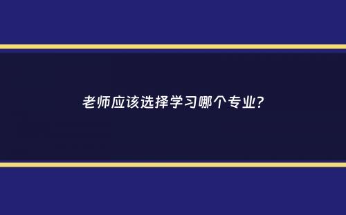 老师应该选择学习哪个专业？