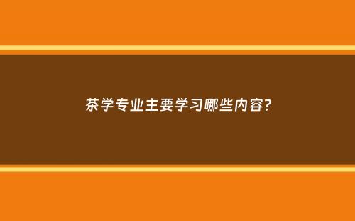 茶学专业主要学习哪些内容？