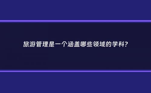 旅游管理是一个涵盖哪些领域的学科？