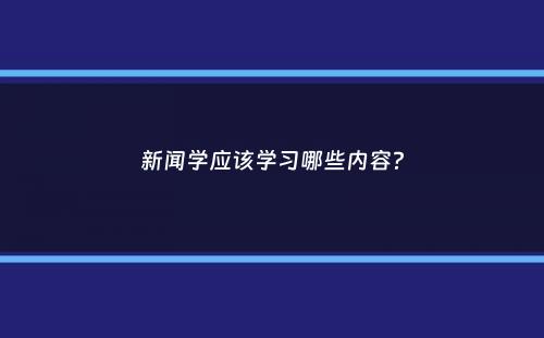 新闻学应该学习哪些内容？