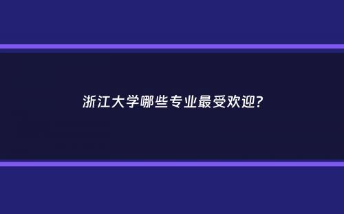 浙江大学哪些专业最受欢迎？