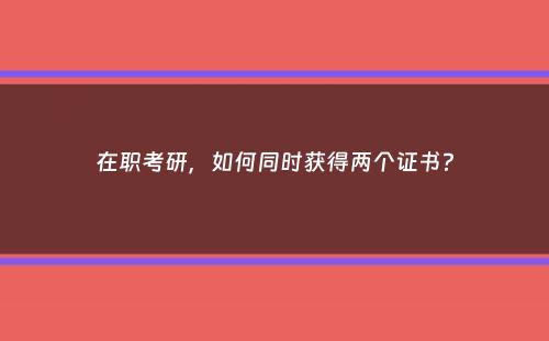 在职考研，如何同时获得两个证书？