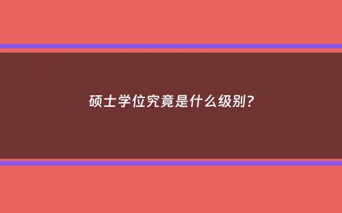 硕士学位究竟是什么级别？