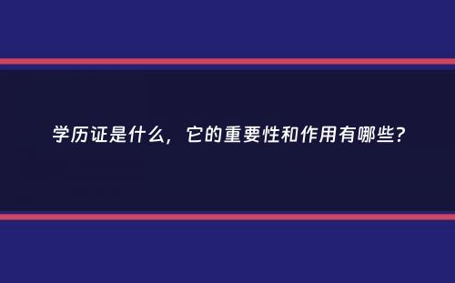 学历证是什么，它的重要性和作用有哪些？