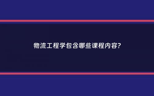 物流工程学包含哪些课程内容？