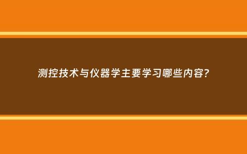 测控技术与仪器学主要学习哪些内容？