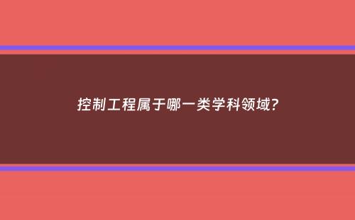 控制工程属于哪一类学科领域？