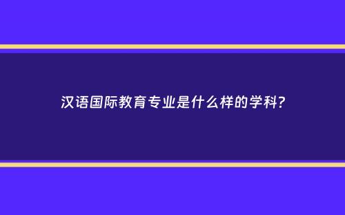 汉语国际教育专业是什么样的学科？