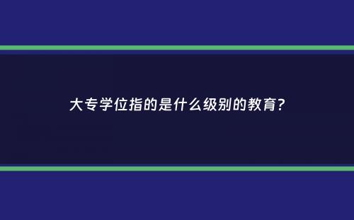 大专学位指的是什么级别的教育？