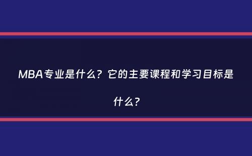 MBA专业是什么？它的主要课程和学习目标是什么？